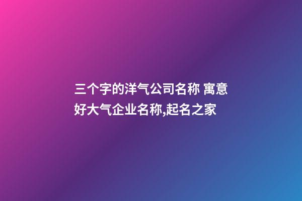 三个字的洋气公司名称 寓意好大气企业名称,起名之家